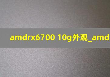 amdrx6700 10g外观_amdrx6700 10g